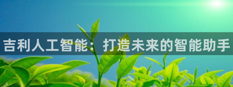 吉利人工智能：打造未来的智能助手