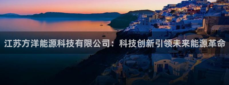 江苏方洋能源科技有限公司：科技创新引领未来能源革命