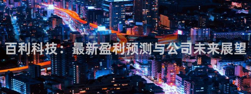 百利科技：最新盈利预测与公司未来展望