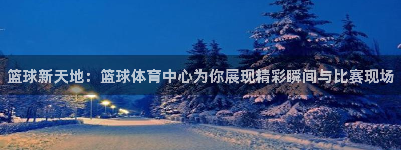 篮球新天地：篮球体育中心为你展现精彩瞬间与比赛现场